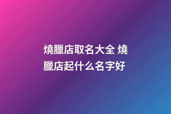 燒臘店取名大全 燒臘店起什么名字好-第1張-店鋪起名-玄機派